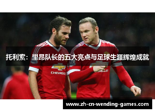 托利索：里昂队长的五大亮点与足球生涯辉煌成就