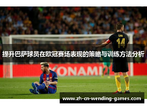 提升巴萨球员在欧冠赛场表现的策略与训练方法分析