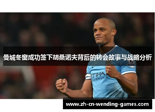 曼城冬窗成功签下胡桑诺夫背后的转会故事与战略分析