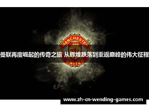 曼联再度崛起的传奇之旅 从辉煌跌落到重返巅峰的伟大征程