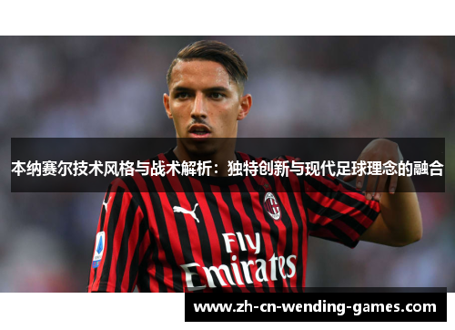 本纳赛尔技术风格与战术解析：独特创新与现代足球理念的融合