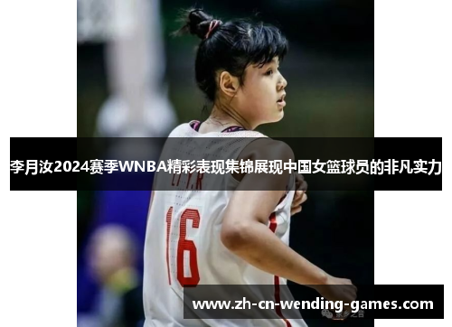 李月汝2024赛季WNBA精彩表现集锦展现中国女篮球员的非凡实力