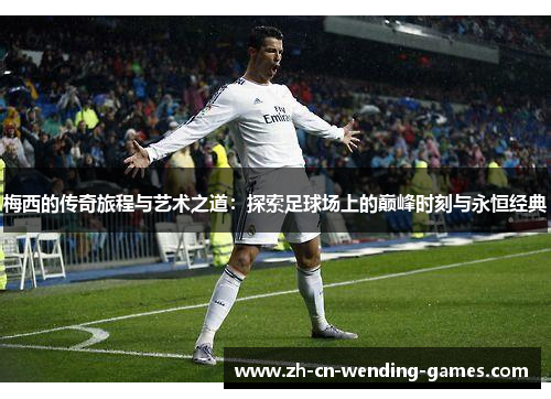 梅西的传奇旅程与艺术之道：探索足球场上的巅峰时刻与永恒经典