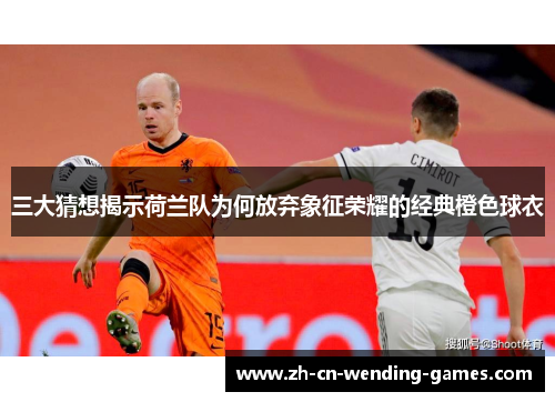 三大猜想揭示荷兰队为何放弃象征荣耀的经典橙色球衣