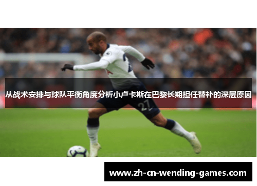 从战术安排与球队平衡角度分析小卢卡斯在巴黎长期担任替补的深层原因