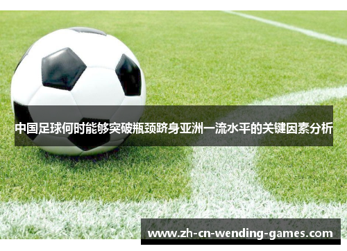 中国足球何时能够突破瓶颈跻身亚洲一流水平的关键因素分析