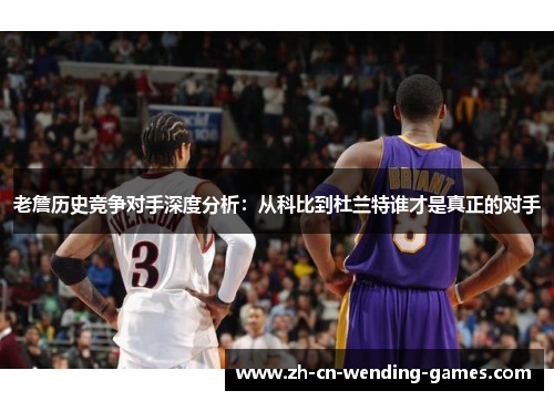 老詹历史竞争对手深度分析：从科比到杜兰特谁才是真正的对手