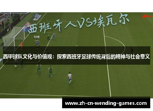 西甲球队文化与价值观：探索西班牙足球传统背后的精神与社会意义