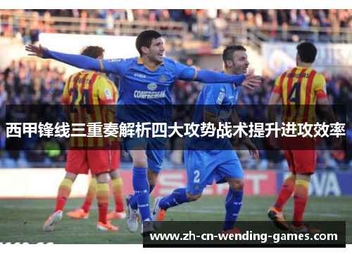 西甲锋线三重奏解析四大攻势战术提升进攻效率 西甲锋线三重奏解析四大攻势战术提升进攻效率