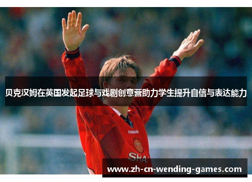 贝克汉姆在英国发起足球与戏剧创意营助力学生提升自信与表达能力