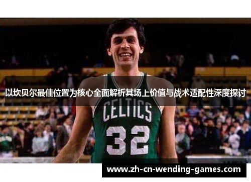 以坎贝尔最佳位置为核心全面解析其场上价值与战术适配性深度探讨