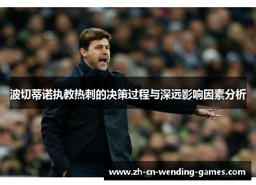 波切蒂诺执教热刺的决策过程与深远影响因素分析