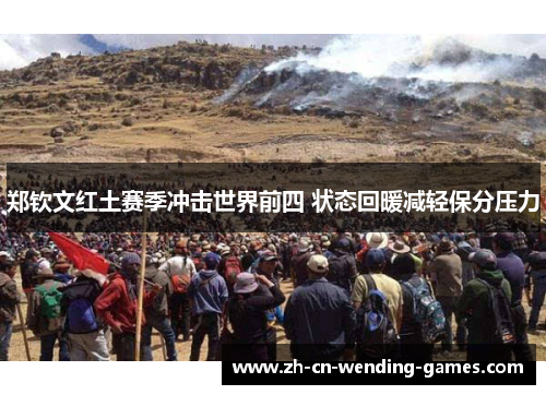 郑钦文红土赛季冲击世界前四 状态回暖减轻保分压力 郑钦文红土赛季冲击世界前四 状态回暖减轻保分压力