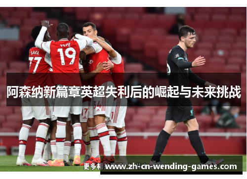阿森纳新篇章英超失利后的崛起与未来挑战 阿森纳新篇章英超失利后的崛起与未来挑战