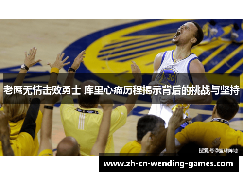 老鹰无情击败勇士 库里心痛历程揭示背后的挑战与坚持