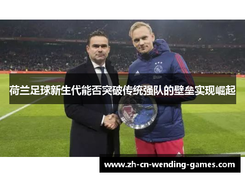 荷兰足球新生代能否突破传统强队的壁垒实现崛起