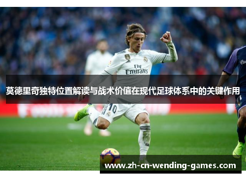 莫德里奇独特位置解读与战术价值在现代足球体系中的关键作用 莫德里奇独特位置解读与战术价值在现代足球体系中的关键作用