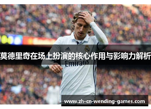 莫德里奇在场上扮演的核心作用与影响力解析 莫德里奇在场上扮演的核心作用与影响力解析