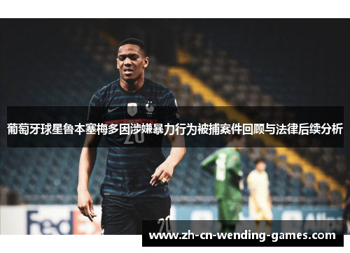 葡萄牙球星鲁本塞梅多因涉嫌暴力行为被捕案件回顾与法律后续分析