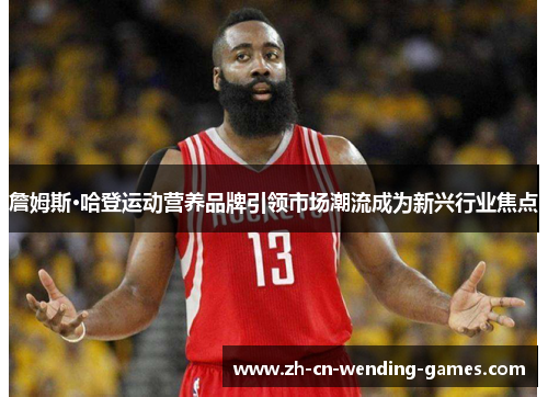 詹姆斯·哈登运动营养品牌引领市场潮流成为新兴行业焦点