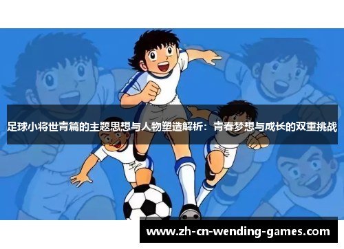 足球小将世青篇的主题思想与人物塑造解析：青春梦想与成长的双重挑战