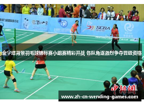 金字塔背景羽毛球锦标赛小组赛精彩开战 各队角逐激烈争夺晋级资格