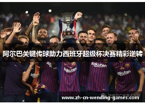 阿尔巴关键传球助力西班牙超级杯决赛精彩逆转