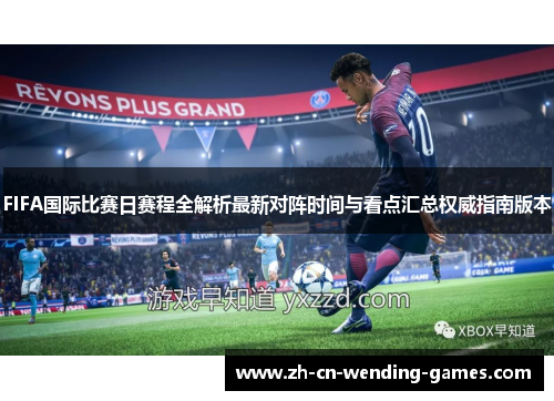 FIFA国际比赛日赛程全解析最新对阵时间与看点汇总权威指南版本