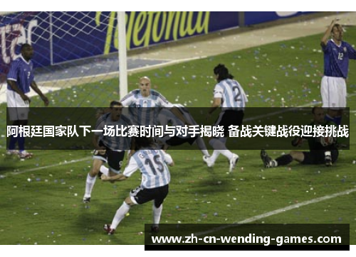 阿根廷国家队下一场比赛时间与对手揭晓 备战关键战役迎接挑战