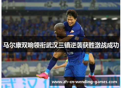 马尔康双响领衔武汉三镇逆袭获胜激战成功