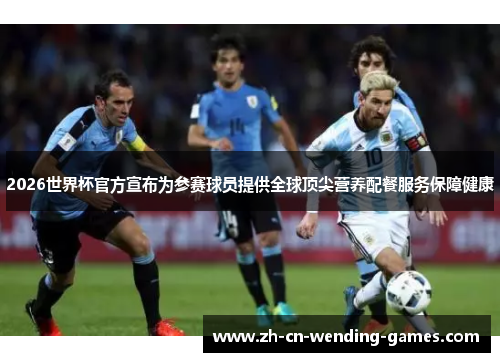 2026世界杯官方宣布为参赛球员提供全球顶尖营养配餐服务保障健康