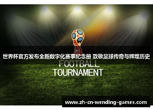世界杯官方发布全新数字化赛事纪念册 致敬足球传奇与辉煌历史