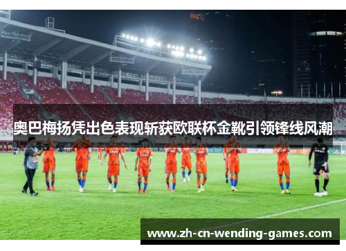 奥巴梅扬凭出色表现斩获欧联杯金靴引领锋线风潮 奥巴梅扬凭出色表现斩获欧联杯金靴引领锋线风潮